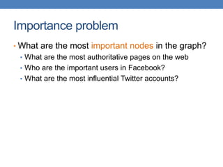 Importance problem
• What are the most important nodes in the graph?
• What are the most authoritative pages on the web
• Who are the important users in Facebook?
• What are the most influential Twitter accounts?
 