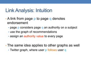 Link Analysis: Intuition
• A link from page p to page q denotes
endorsement
• page p considers page q an authority on a subject
• use the graph of recommendations
• assign an authority value to every page
• The same idea applies to other graphs as well
• Twitter graph, where user p follows user q
 