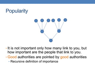 Popularity
• It is not important only how many link to you, but
how important are the people that link to you.
• Good authorities are pointed by good authorities
• Recursive definition of importance
 