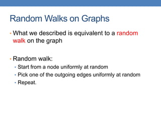 Random Walks on Graphs
• What we described is equivalent to a random
walk on the graph
• Random walk:
• Start from a node uniformly at random
• Pick one of the outgoing edges uniformly at random
• Repeat.
 