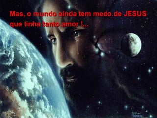 Mas, o mundo ainda tem medo de JESUS que tinha tanto amor !... 