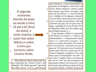 O segundo
    momento
distinto do texto
vai desde a linha
24 até à 62 (final
   do texto), e
neste enxerto, o
autor fala sobre
 Mónica e sobre
   o livro que
 escreveu sobre
 Cesário Verde.
 