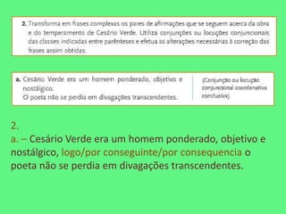 2.
a. – Cesário Verde era um homem ponderado, objetivo e
nostálgico, logo/por conseguinte/por consequencia o
poeta não se perdia em divagações transcendentes.
 