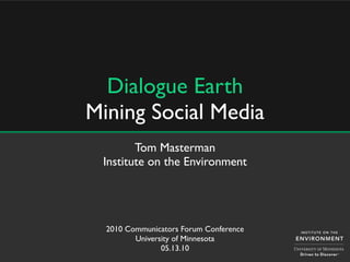 Dialogue Earth
Mining Social Media
        Tom Masterman
 Institute on the Environment




  2010 Communicators Forum Conference
         University of Minnesota
                05.13.10
 