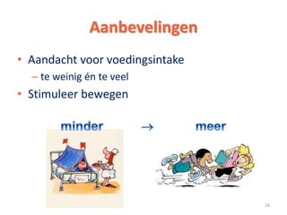 Aanbevelingen
• Aandacht voor voedingsintake
– te weinig én te veel
• Stimuleer bewegen
16
 