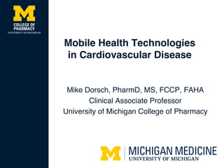 Mobile Health Technologies
in Cardiovascular Disease
Mike Dorsch, PharmD, MS, FCCP, FAHA
Clinical Associate Professor
University of Michigan College of Pharmacy
 