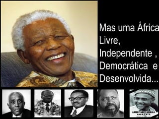Porque ESTUDAR e CONHECER África?
- É lá, que encontraremos, o espelho, onde está a nossa face.
“ a África é o outro lado da rua e nos falta coragem para atravessá-la.”
03/04/2014ARLINDO NASCIMENTO ROCHA 28
Não a face de uma África
que chora devido as guerras, a fome, as doenças e a corrupção...
Mas uma África
Livre,
Independente ,
Democrática e
Desenvolvida...
 