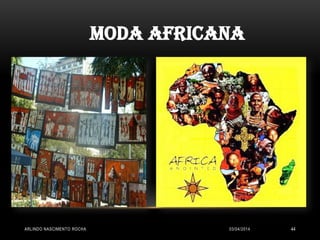 03/04/2014ARLINDO NASCIMENTO ROCHA 44
MODA AFRICANA
 