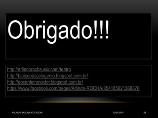 03/04/2014ARLINDO NASCIMENTO ROCHA 64
Obrigado!!!
http://arlindorocha.wix.com/teatro
http://blaisepascalogenio.blogspot.com.br/
http://docenteinovador.blogspot.com.br/
https://www.facebook.com/pages/Arlindo-ROCHA/354185621368376
 