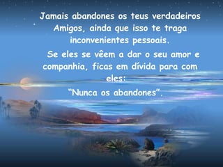 Jamais abandones os teus verdadeiros
Amigos, ainda que isso te traga
inconvenientes pessoais.
Se eles se vêem a dar o seu amor e
companhia, ficas em dívida para com
eles:
“Nunca os abandones”.
 
