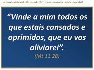 Um convite universal – Os que não têm todas as suas necessidades supridas!“Vinde a mim todos os que estais cansados e oprimidos, que eu vos aliviarei”.(Mt 11.28)