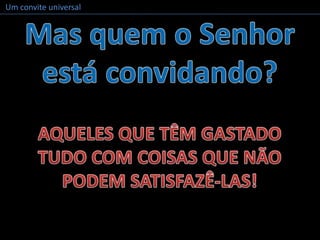 Um convite universalMas quem o Senhor está convidando?AQUELES QUE TÊM GASTADO TUDO COM COISAS QUE NÃO PODEM SATISFAZÊ-LAS!