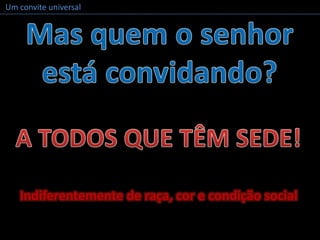 Um convite universalMas quem o senhor está convidando?A TODOS QUE TÊM SEDE!Indiferentemente de raça, cor e condição social