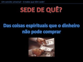 Um convite universal – A todos que têm sede!SEDEDE QUÊ?Das coisas espirituais que o dinheironão pode comprar