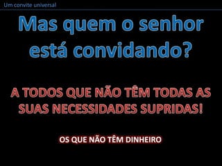 Um convite universalMas quem o senhor está convidando?A TODOS QUE NÃO TÊM TODAS AS SUAS NECESSIDADES SUPRIDAS!OS QUE NÃO TÊM DINHEIRO