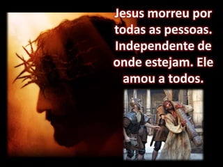 Jesus morreu por todas as pessoas. Independente deonde estejam. Ele amou a todos.