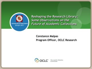 Reshaping the Research Library:
                         Some Observations on the
University of Maryland
    28 April 2011
                         Future of Academic Collections


                            Constance Malpas
                            Program Officer, OCLC Research
 
