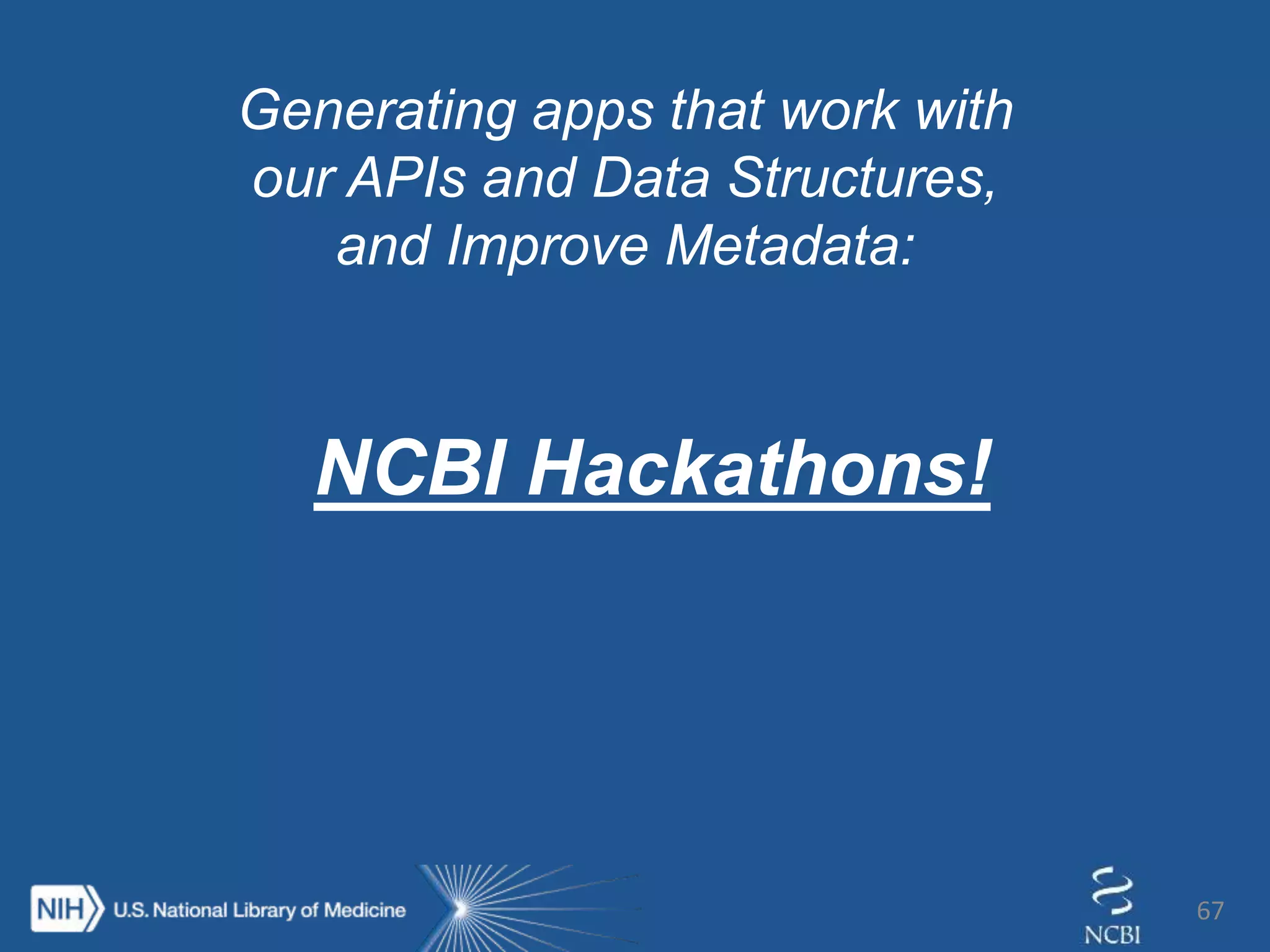 67
Generating apps that work with
our APIs and Data Structures,
and Improve Metadata:
NCBI Hackathons!
 