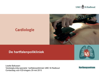 De hartfalenpolikliniek
Lisette Baltussen
Verpleegkundig specialist hartfalenpolikliniek UMC St Radboud
Contactdag voor ICD-dragers 29 mei 2013
 
