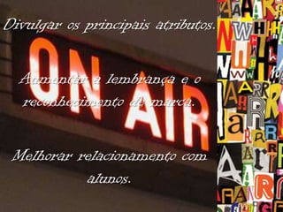 Divulgar os principais atributos.
Aumentar a lembrança e o
reconhecimento de marca.
Melhorar relacionamento com
alunos.

 