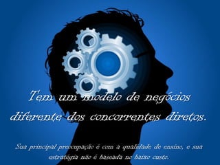 Tem um modelo de negócios
diferente dos concorrentes diretos.
Sua principal preocupação é com a qualidade de ensino, e sua
estratégia não é baseada no baixo custo.

 