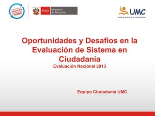 Oportunidades y Desafíos en la
Evaluación de Sistema en
Ciudadanía
Evaluación Nacional 2013
Equipo Ciudadanía UMC
 