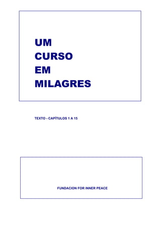 UM
CURSO
EM
MILAGRES
TEXTO - CAPÍTULOS 1 A 15
FUNDACION FOR INNER PEACE
 
