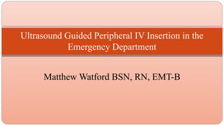 Ultrasound Guided Peripheral IV Insertion in the
Emergency Department
Matthew Watford BSN, RN, EMT-B
 