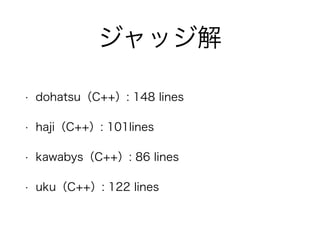 ジャッジ解
• dohatsu（C++）: 148 lines
• haji（C++）: 101lines
• kawabys（C++）: 86 lines
• uku（C++）: 122 lines
 