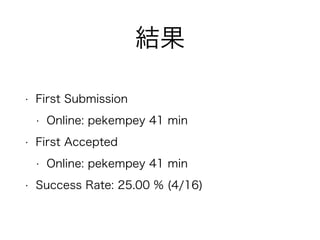 結果
• First Submission
• Online: pekempey 41 min
• First Accepted
• Online: pekempey 41 min
• Success Rate: 25.00 % (4/16)
 