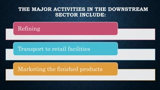 THE MAJOR ACTIVITIES IN THE DOWNSTREAM
SECTOR INCLUDE:
Refining
Transport to retail facilities
Marketing the finished products
 