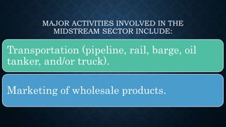 MAJOR ACTIVITIES INVOLVED IN THE
MIDSTREAM SECTOR INCLUDE:
Transportation (pipeline, rail, barge, oil
tanker, and/or truck).
Marketing of wholesale products.
 