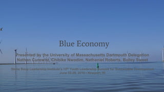 Blue Economy
Presented by the University of Massachusetts Dartmouth Delegation
Nathan Curewitz, Chibike Nwodim, Nathaniel Roberts, Bailey Sweet
Stone Soup Leadership Institute’s 15th Youth Leadership Summit for Sustainable Development
June 22-28, 2019 • Newport, RI
 
