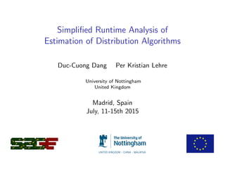 Simpliﬁed Runtime Analysis of
Estimation of Distribution Algorithms
Duc-Cuong Dang Per Kristian Lehre
University of Nottingham
United Kingdom
Madrid, Spain
July, 11-15th 2015
 