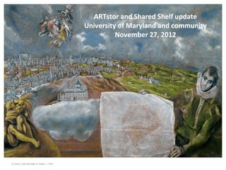 ARTstor and Shared Shelf update
                                            University of Maryland and community
                                                      November 27, 2012




El Greco, View and Map of Toledo, c. 1610
 