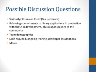 Possible Discussion QuestionsSeriously? It runs on love? (Yes, seriously.)Balancing commitments to library applications in production with those in development, plus responsibilities to the communityTeam demographicsSkills required, ongoing training, developer assumptionsMore?