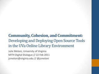 Community, Cohesion, and Commitment: Developing and Deploying Open Source Tools in the UVa Online Library Environment Julie Meloni, University of Virginia MITH Digital Dialogue // 22 Feb 2011 jcmeloni@virginia.edu // @jcmeloni 