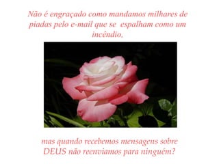 Não é engraçado como mandamos milhares de piadas pelo e-mail que se  espalham como um incêndio, mas quando recebemos mensagens sobre DEUS não reenviamos para ninguém?