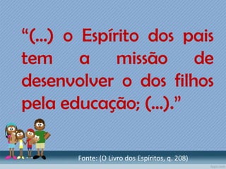 “(...) o Espírito dos pais
tem a missão de
desenvolver o dos filhos
pela educação; (...).”
Fonte: (O Livro dos Espíritos, q. 208)
 