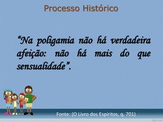 Processo Histórico
“Na poligamia não há verdadeira
afeição: não há mais do que
sensualidade”.
Fonte: (O Livro dos Espíritos, q. 701)
 