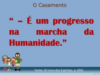 O Casamento
“ – É um progresso
na marcha da
Humanidade.”
Fonte: (O Livro dos Espíritos, q. 695)
 