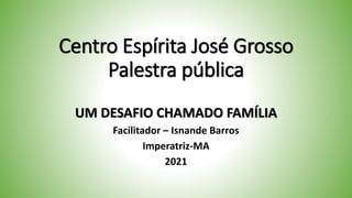 Centro Espírita José Grosso
Palestra pública
UM DESAFIO CHAMADO FAMÍLIA
Facilitador – Isnande Barros
Imperatriz-MA
2021
 