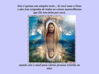 mande este e-mail para várias pessoas (cristãs ou não) Isto é apenas um simples teste... Se você ama a Deus e não tem vergonha de todas as coisas maravilhosas que Ele tem feito por você, 