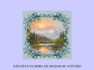 NÃO ESTÁ NA HORA DE MUDAR DE ATITUDE? 