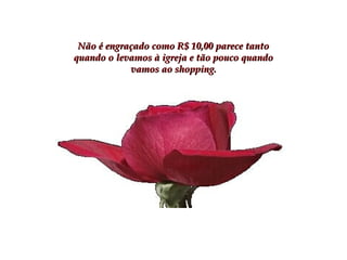 Não é engraçado como R$ 10,00 parece tantoNão é engraçado como R$ 10,00 parece tanto
quando o levamos à igreja e tão pouco quandoquando o levamos à igreja e tão pouco quando
vamos ao shopping.vamos ao shopping.
 