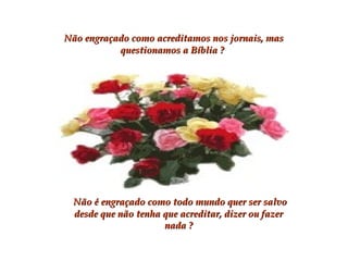 Não engraçado como acreditamos nos jornais, masNão engraçado como acreditamos nos jornais, mas
questionamos a Bíblia ?questionamos a Bíblia ?
Não é engraçado como todo mundo quer ser salvoNão é engraçado como todo mundo quer ser salvo
desde que não tenha que acreditar, dizer ou fazerdesde que não tenha que acreditar, dizer ou fazer
nada ?nada ?
 