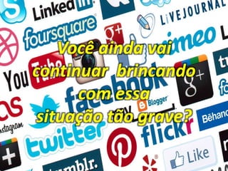 Você ainda vai
continuar brincando
com essa
situação tão grave?
 