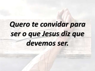 Quero te convidar para
ser o que Jesus diz que
devemos ser.
 