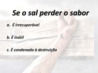 Se o sal perder o sabor
a. É irrecuperável
b. É inútil
c. É condenado à destruição
 