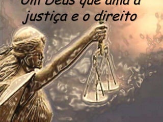 Um Deus que ama a
justiça e o direito
 